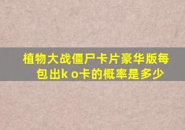 植物大战僵尸卡片豪华版每包出k o卡的概率是多少